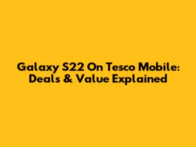 Galaxy S22 On Tesco Mobile: Deals & Value Explained