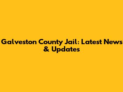 Galveston County Jail: Latest News & Updates