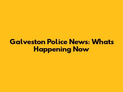 Galveston Police News: What's Happening Now