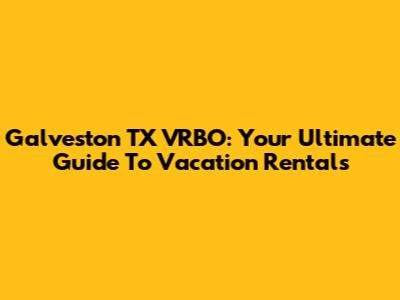 Galveston TX VRBO: Your Ultimate Guide To Vacation Rentals