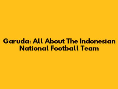 Garuda: All About The Indonesian National Football Team