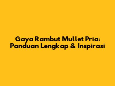 Gaya Rambut Mullet Pria: Panduan Lengkap & Inspirasi