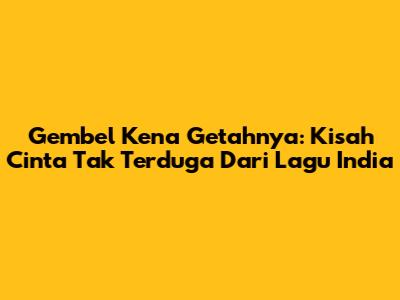 Gembel Kena Getahnya: Kisah Cinta Tak Terduga Dari Lagu India