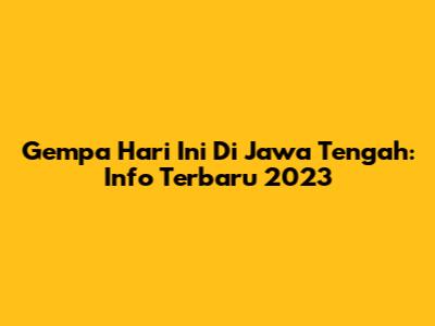 Gempa Hari Ini Di Jawa Tengah: Info Terbaru 2023