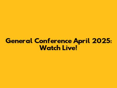 General Conference April 2025: Watch Live!