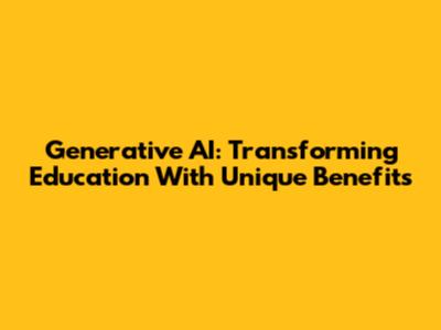 Generative AI: Transforming Education With Unique Benefits