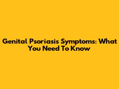 Genital Psoriasis Symptoms: What You Need To Know
