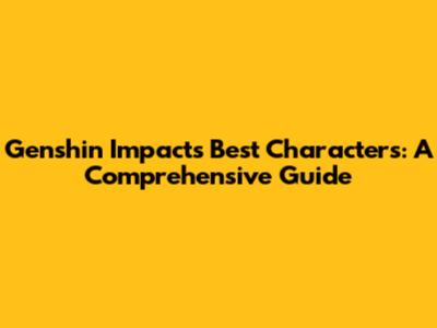 Genshin Impact's Best Characters: A Comprehensive Guide