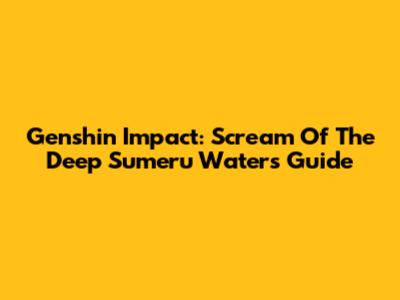 Genshin Impact: Scream Of The Deep Sumeru Waters Guide
