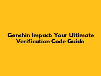 Genshin Impact: Your Ultimate Verification Code Guide
