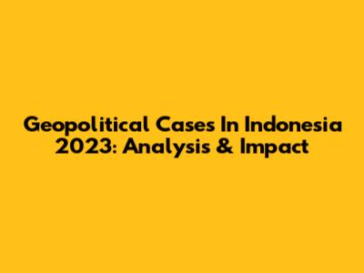 Geopolitical Cases In Indonesia 2023: Analysis & Impact