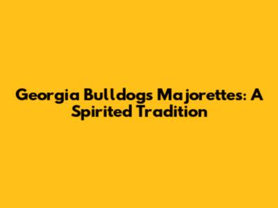 Georgia Bulldogs' Majorettes: A Spirited Tradition