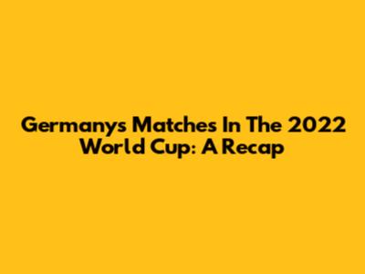 Germany's Matches In The 2022 World Cup: A Recap