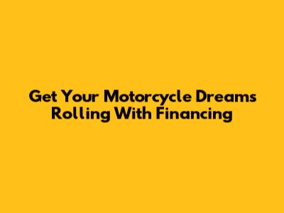 Get Your Motorcycle Dreams Rolling With Financing