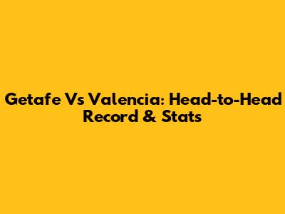 Getafe Vs Valencia: Head-to-Head Record & Stats