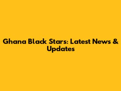 Ghana Black Stars: Latest News & Updates