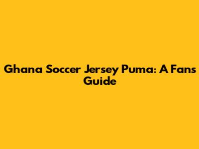 Ghana Soccer Jersey Puma: A Fan's Guide
