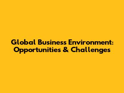 Global Business Environment: Opportunities & Challenges