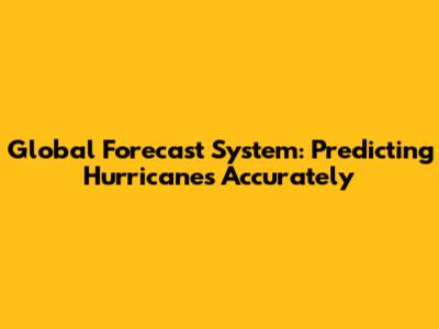 Global Forecast System: Predicting Hurricanes Accurately