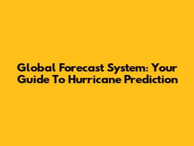 Global Forecast System: Your Guide To Hurricane Prediction