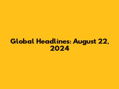 Global Headlines: August 22, 2024