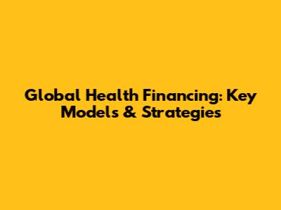 Global Health Financing: Key Models & Strategies