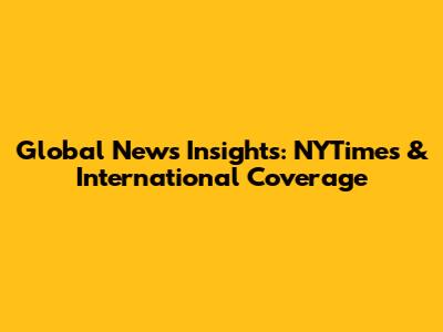 Global News Insights: NYTimes & International Coverage
