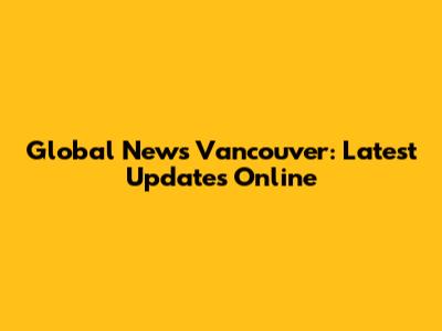 Global News Vancouver: Latest Updates Online