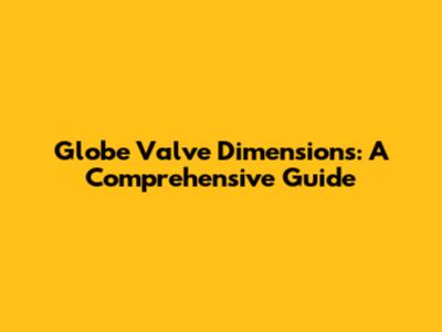 Globe Valve Dimensions: A Comprehensive Guide