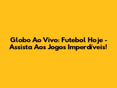 Globo Ao Vivo: Futebol Hoje - Assista Aos Jogos Imperdíveis!