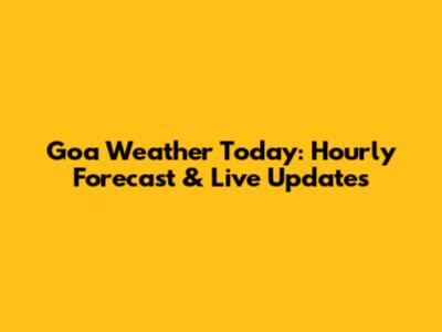 Goa Weather Today: Hourly Forecast & Live Updates