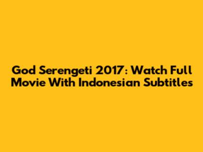 God Serengeti 2017: Watch Full Movie With Indonesian Subtitles