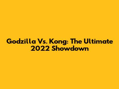 Godzilla Vs. Kong: The Ultimate 2022 Showdown