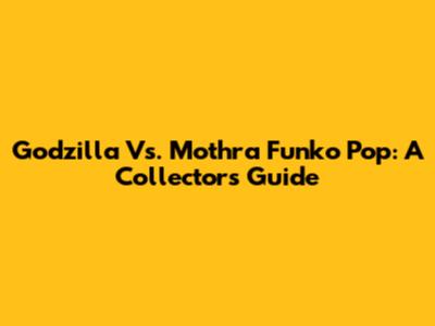 Godzilla Vs. Mothra Funko Pop: A Collector's Guide