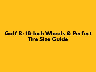 Golf R: 18-Inch Wheels & Perfect Tire Size Guide