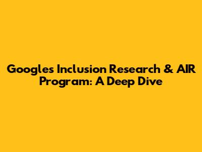 Google's Inclusion Research & AIR Program: A Deep Dive