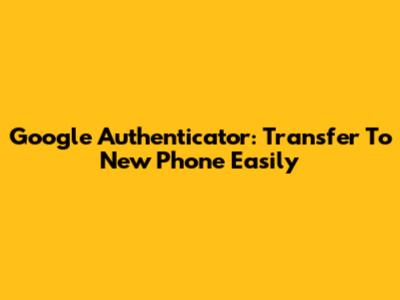 Google Authenticator: Transfer To New Phone Easily
