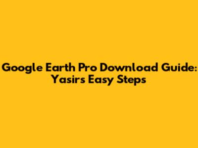 Google Earth Pro Download Guide: Yasir's Easy Steps