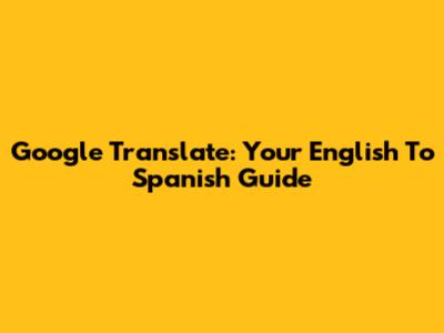 Google Translate: Your English To Spanish Guide