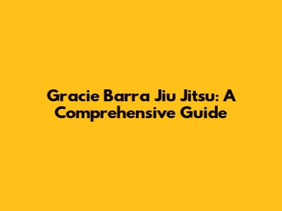 Gracie Barra Jiu Jitsu: A Comprehensive Guide