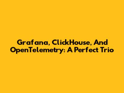 Grafana, ClickHouse, And OpenTelemetry: A Perfect Trio