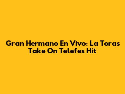Gran Hermano En Vivo: La Tora's Take On Telefe's Hit