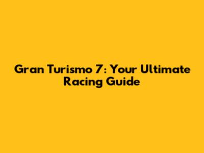 Gran Turismo 7: Your Ultimate Racing Guide
