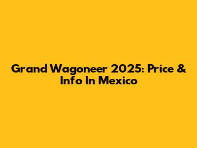 Grand Wagoneer 2025: Price & Info In Mexico