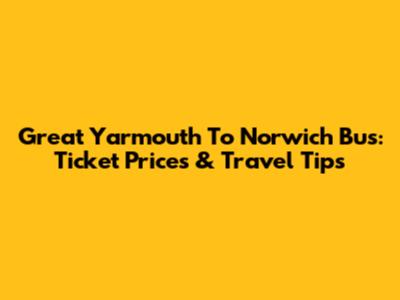 Great Yarmouth To Norwich Bus: Ticket Prices & Travel Tips