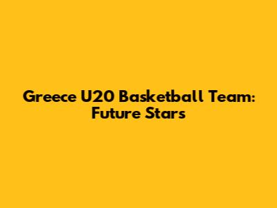 Greece U20 Basketball Team: Future Stars