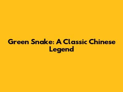 Green Snake: A Classic Chinese Legend