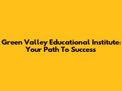 Green Valley Educational Institute: Your Path To Success