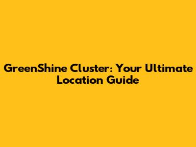 GreenShine Cluster: Your Ultimate Location Guide