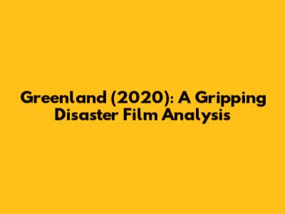 Greenland (2020): A Gripping Disaster Film Analysis